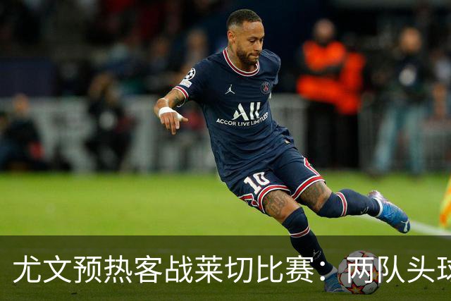 尤文预热客战莱切比赛：两队头球进球占比均居五大联赛前列